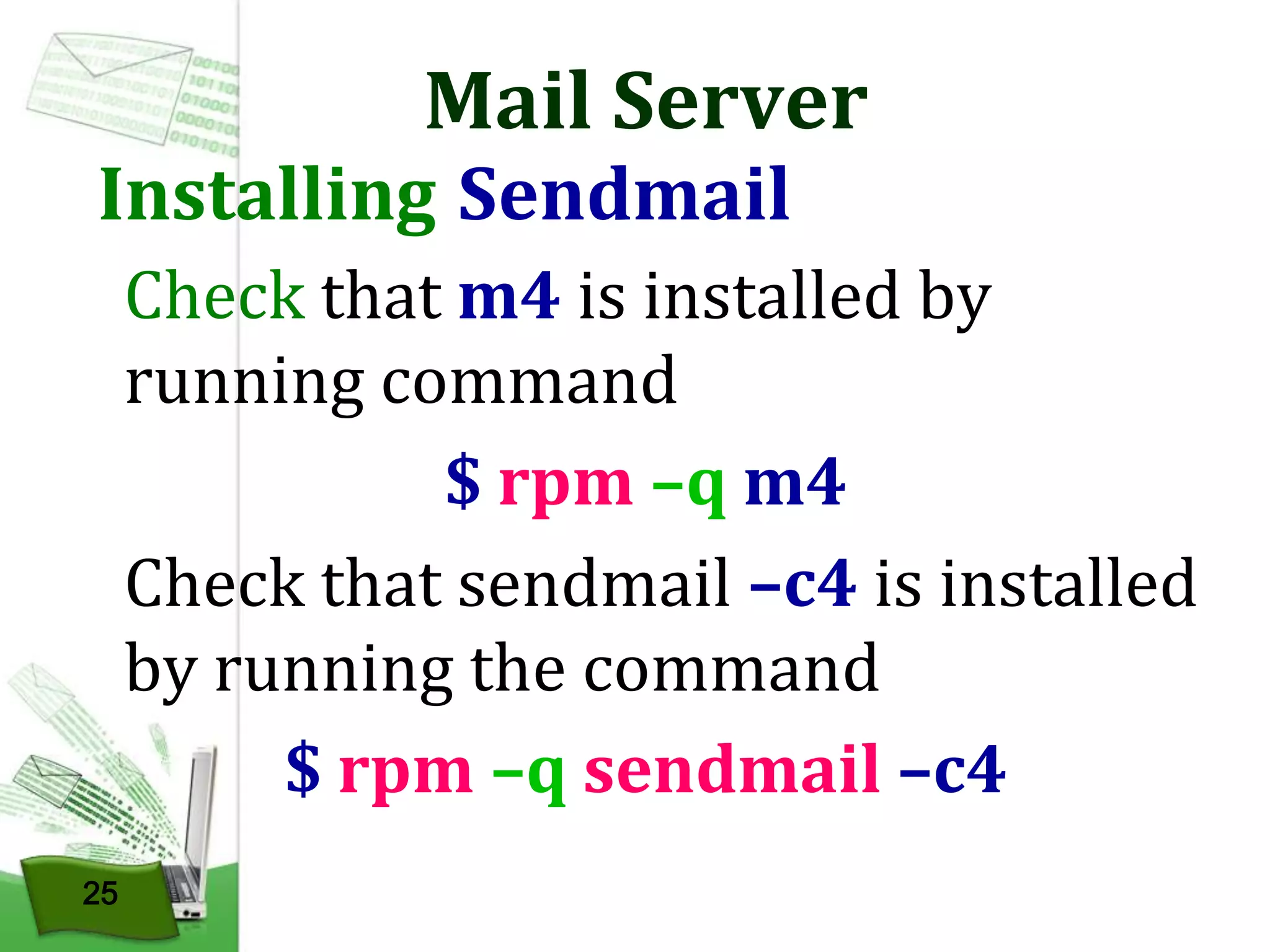 Mail Server

Installing Sendmail

Check that m4 is installed by
running command
$ rpm –q m4
Check that sendmail –c4 is installed
by running the command
$ rpm –q sendmail –c4
25

 