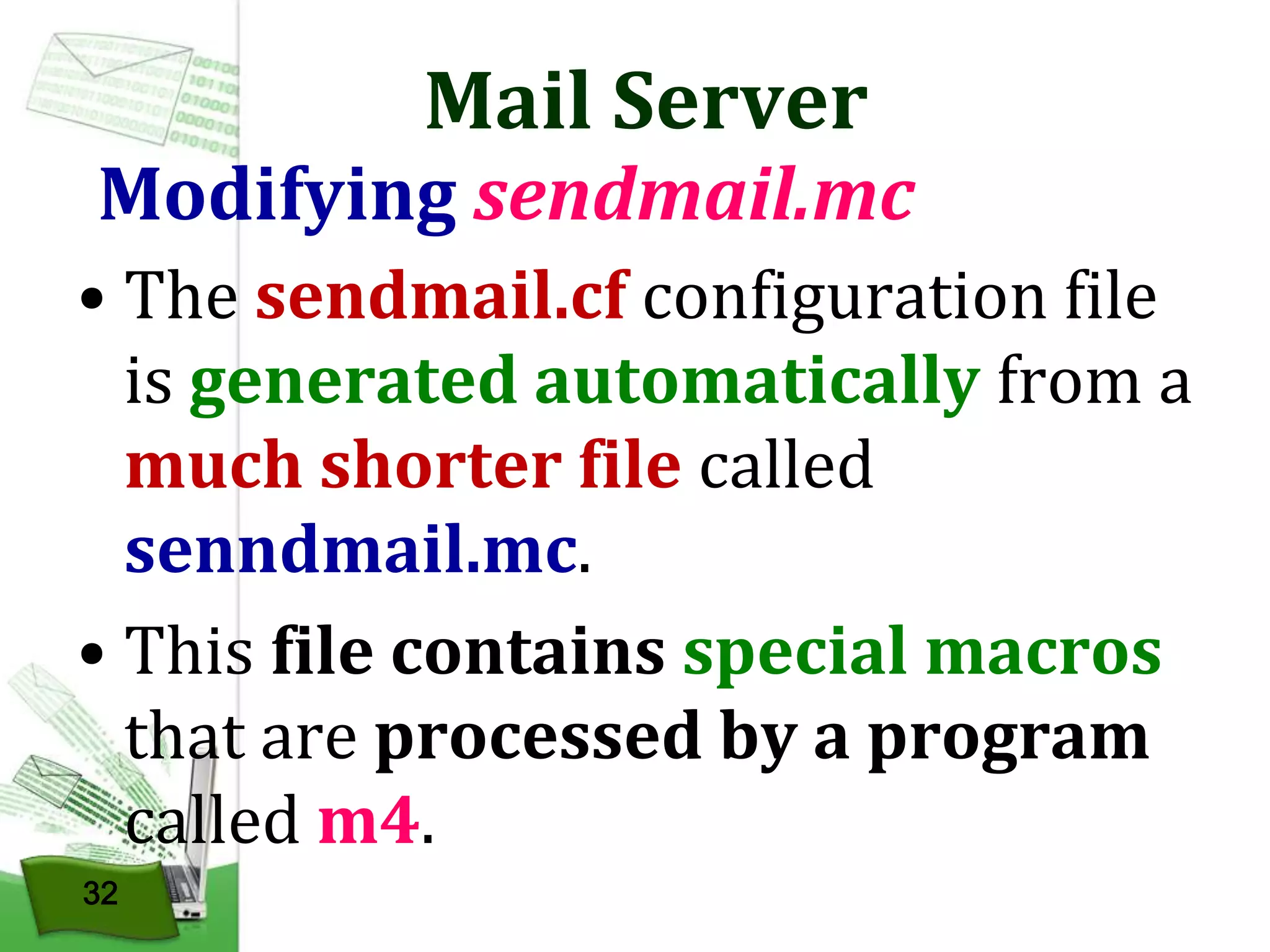 Mail Server

Modifying sendmail.mc
• The sendmail.cf configuration file
is generated automatically from a
much shorter file called
senndmail.mc.
• This file contains special macros
that are processed by a program
called m4.
32

 