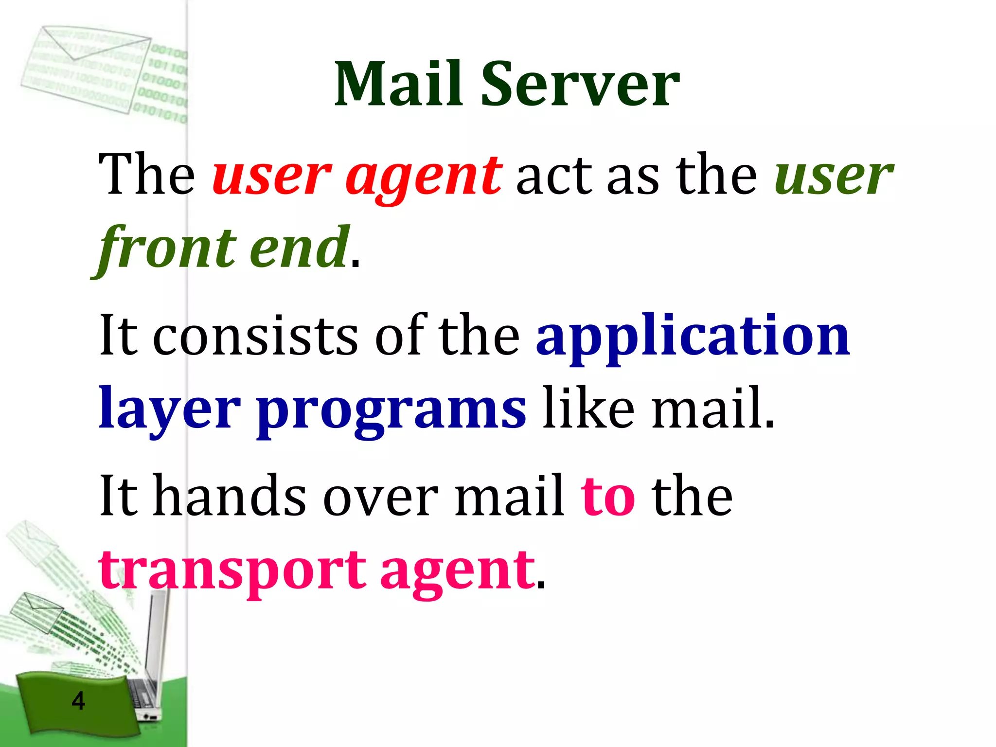 Mail Server
The user agent act as the user
front end.
It consists of the application
layer programs like mail.
It hands over mail to the
transport agent.
4

 