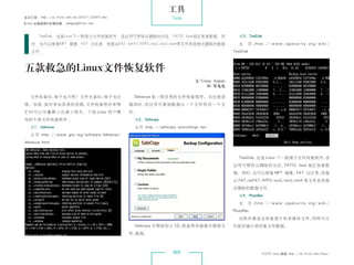 工具
杂志订阅 : http://os.51cto.com/art/201011/233915.htm                     Tools
《Linux 运维趋势》投稿信箱 : yangsai@51cto.com


        TestDisk，也是Linux下一款强力文件恢复软件，该应用可帮你从删除的分区、FAT32 boot扇区恢复数据。同                               #3，TestDisk
    时，也可以修复MFT 镜像、FAT 分区表，恢复从FAT/exFAT/NTFS/ext2/ext3/ext4等文件系统格式删除的数据                            主   页 ：t t p : / / w w w . c g s e c u r i t y . o r g / w i k i /
                                                                                                        h
    文件。                                                                                        TestDisk



 五款救急的Linux文件恢复软件
                                                                                文/Umar Anjum
                                                                                    译/笨兔兔

    文件有备份，啥子也不愁！文件无备份，啥子也白                          Ddrescue 是一款优秀的文件恢复程序。当出现读
 搭。但是，面对突如其来的悲剧，文件恢复软件来帮                           错误时，该应用可复制数据从一个文件到另一个文
 忙时可以尽量最小化减小损失。下面 Linux 用户需                        件。
 知的 5 款文件恢复软件 ：                                     #2，Safecopy
    #1，Ddrescue                                     主页 ：
                                                       http://safecopy.sourceforge.net/
    主页 ：
       http://www.gnu.org/software/ddrescue/
 ddrescue.html


                                                                                                  TestDisk，也是 Linux 下一款强力文件恢复软件，该
                                                                                               应用可帮你从删除的分区、FAT32 boot 扇区恢复数
                                                                                               据。同时，也可以修复 MFT 镜像、FAT 分区表，恢复
                                                                                               从 FAT/exFAT/NTFS/ext2/ext3/ext4 等文件系统格
                                                                                               式删除的数据文件。
                                                                                                  #4，PhotoRec
                                                                                                  主   页 ：t t p : / / w w w . c g s e c u r i t y . o r g / w i k i /
                                                                                                        h
                                                                                               PhotoRec
                                                                                                  该软件最适合恢复图片和多媒体文件，同样可从
                                                    Safecopy 可帮助你从 CD、软盘等存储器中提取文               外部存储介质回复文件数据。
                                                   件、数据。



                                                                      022                                       51CTO Linux 频道 ：
                                                                                                                               http://os.51cto.com/linux/
 