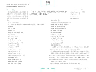 专题
杂志订阅 : http://os.51cto.com/art/201011/233915.htm                  Special
《Linux 运维趋势》投稿信箱 : yangsai@51cto.com



 三、my.cnf优化                                                                                                    max_connections = 768
    对 MySQL 自 身 的 优 化 主 要 是 对 其                      “保持Key_reads/Key_read_requests至少                          max_connect_errors = 1000
 配置文件 my.cnf 中的各项参数进行优                             1/100以上，越小越好。”                                              wait_timeout = 10
 化调整。下面，我们根据以上硬件配置                                                                                             thread_concurrency = 8
 结合一份已经优化好的 my.cnf 进行说                                                                                         skip-networking
 明：                                                                         table_cache=1024
   #vim /etc/my.cnf                                                         innodb_additional_mem_pool_size=4M
   以下只列出 my.cnf 文件中 [mysqld] 段落中的内容。（注释部分略）                                 innodb_flush_log_at_trx_commit=1
   [mysqld]                                                                 innodb_log_buffer_size=2M
   port = 3306                                                              innodb_thread_concurrency=8
   serverid = 1                                                             key_buffer_size=256M
    socket = /tmp/mysql.sock                                                tmp_table_size=64M
    skip-locking                                                            read_buffer_size=4M
    skip-name-resolve                                                       read_rnd_buffer_size=16M
    back_log = 384                                                          sort_buffer_size=32M
    key_buffer_size = 384M                                                  thread_cache_size=120
    max_allowed_packet = 4M                                                 query_cache_size=32M
    thread_stack = 256K                                                     ※ 值得注意的是 ：
    table_cache = 614K                                                      一、如果 key_reads 太大，则应该把 my.cnf 中 key_buffer_size 变大，保持
    sort_buffer_size = 6M                                                key_reads/key_read_requests 至少 1/100 以上，越小越好。
    read_buffer_size = 4M                                                   二、如果 qcache_lowmem_prunes 很大，就要增加 query_cache_size 的值。
    join_buffer_size = 8M                                                   很多时候我们发现，通过参数设置进行性能优化所带来的性能提升，可
    myisam_sort_buffer_size = 64M                                        能并不如许多人想象的那样产生质的飞跃，除非是之前的设置存在严重不
    table_cache = 512                                                    合理的情况。我们不能将性能调优完全依托于通过 DBA 在数据库上线后
    thread_cache_size = 64                                               进行的参数调整，而应该在系统设计和开发阶段就尽可能减少性能问题。
    query_cache_size = 64M                                                  本文有删节，完整内容见原文 ：
    tmp_table_size = 256M                                                   http://database.51cto.com/art/201103/247839.htm



                                                                   018                                                 51CTO 系统频道 ：
                                                                                                                                  http://os.51cto.com
 