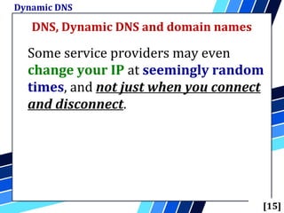DNS, Dynamic DNS and domain names
Dynamic DNS
[15]
Some service providers may even
change your IP at seemingly random
times, and not just when you connect
and disconnect.
 
