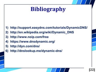 Bibliography
1) http://support.easydns.com/tutorials/DynamicDNS/
2) http://en.wikipedia.org/wiki/Dynamic_DNS
3) http://www.noip.com/free
4) https://www.dnsdynamic.org/
5) http://dyn.com/dns/
6) http://dnslookup.me/dynamic-dns/
[22]
 