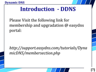 Introduction - DDNS
Dynamic DNS
[7]
Please Visit the following link for
membership and upgradation @ easydns
portal:
http://support.easydns.com/tutorials/Dyna
micDNS/membersection.php
 