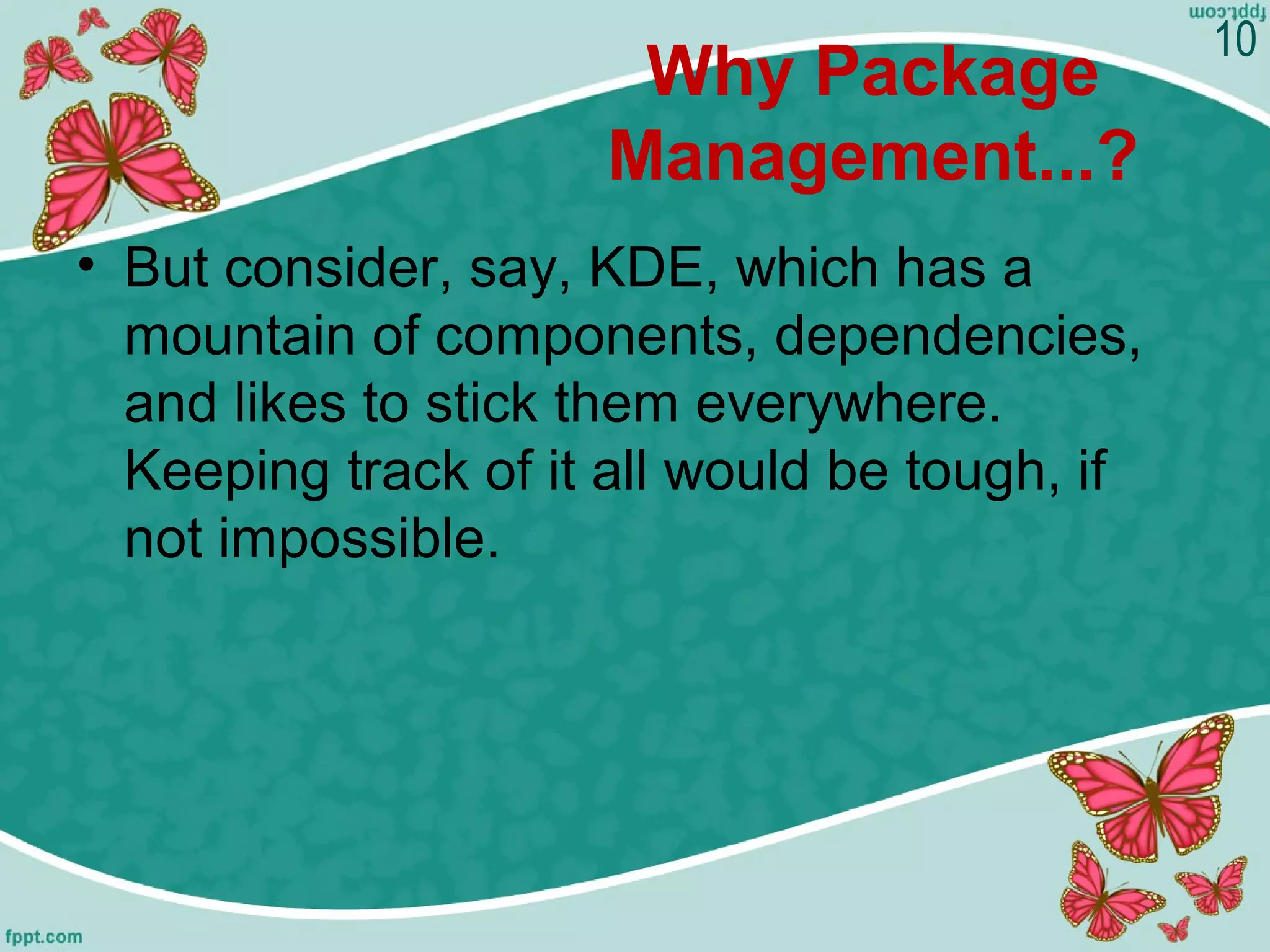 Why Package
Management...?
• But consider, say, KDE, which has a
mountain of components, dependencies,
and likes to stick them everywhere.
Keeping track of it all would be tough, if
not impossible.
10
 