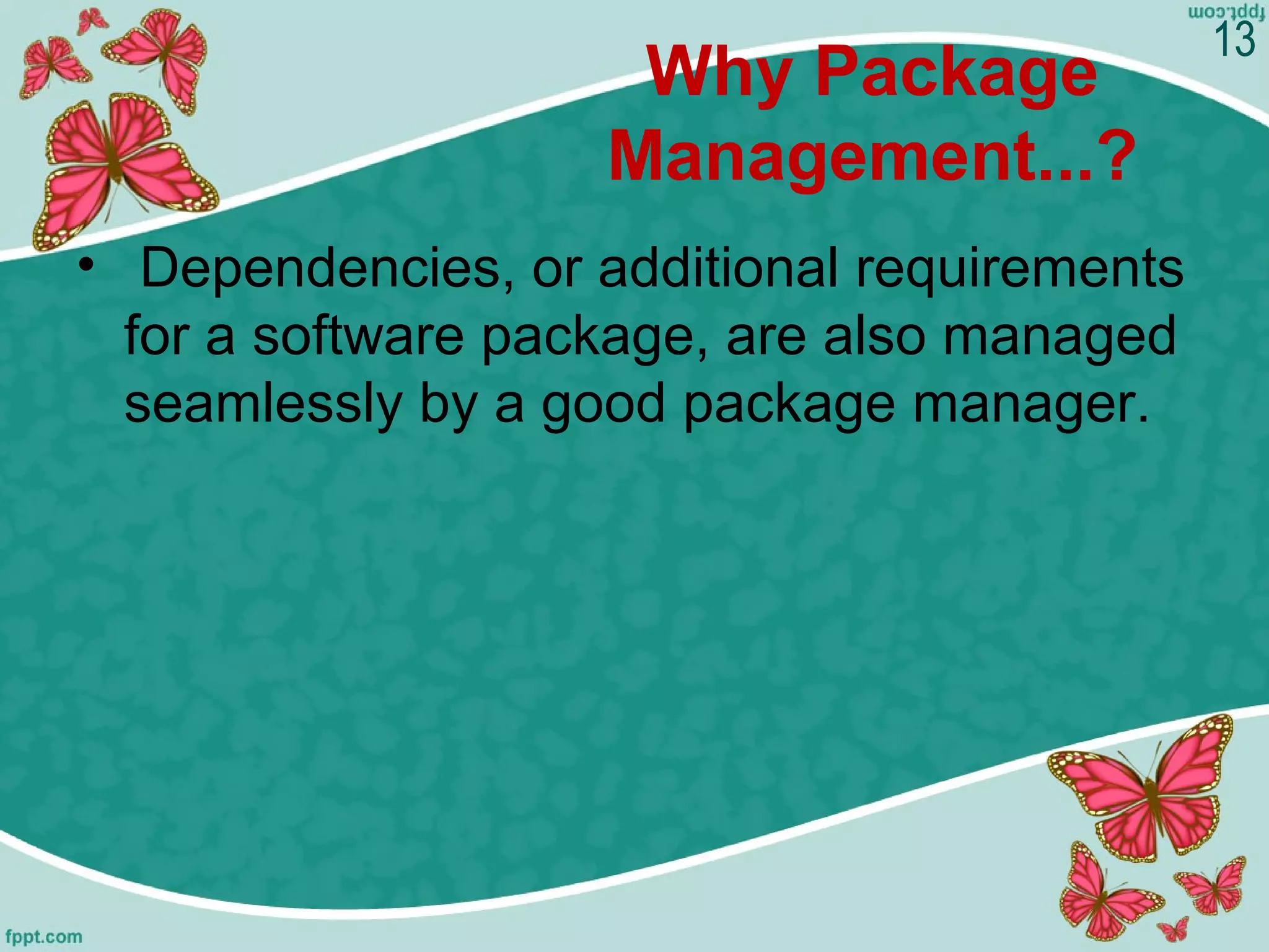 Why Package
Management...?
• Dependencies, or additional requirements
for a software package, are also managed
seamlessly by a good package manager.
13
 