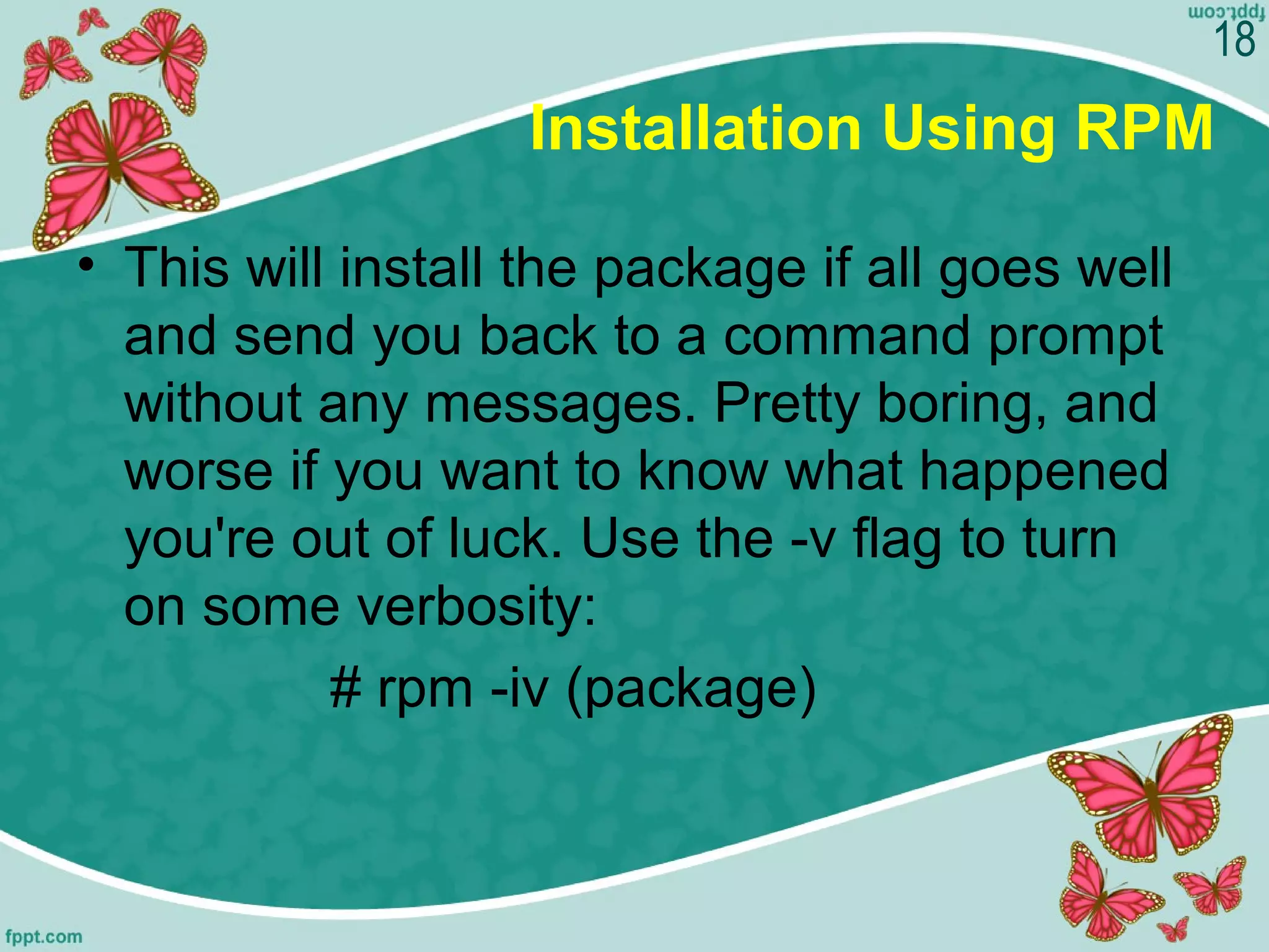 Installation Using RPM
• This will install the package if all goes well 
and send you back to a command prompt 
without any messages. Pretty boring, and 
worse if you want to know what happened 
you're out of luck. Use the -v flag to turn 
on some verbosity:
# rpm -iv (package)
18
 
