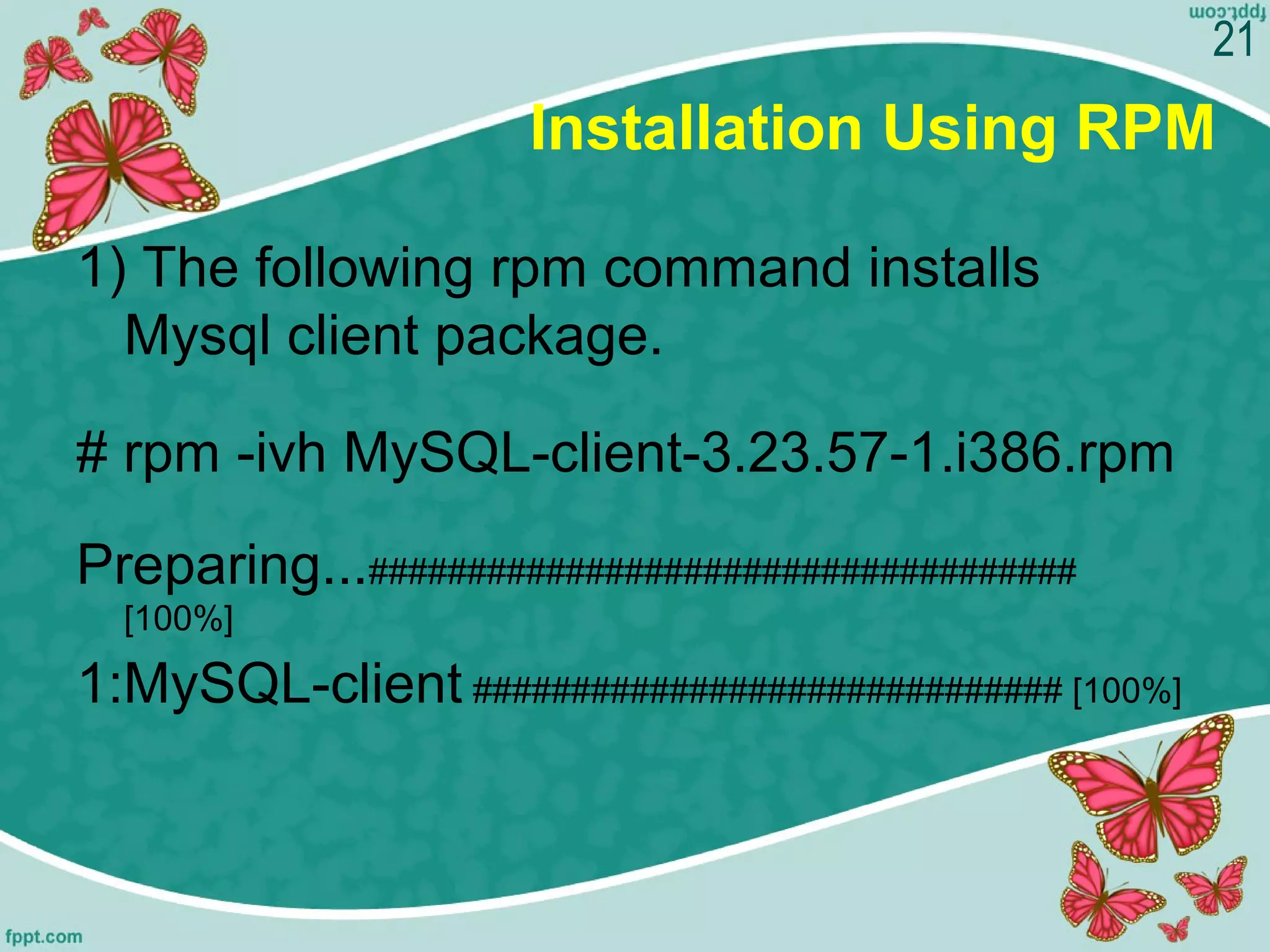Installation Using RPM
1) The following rpm command installs 
Mysql client package.
# rpm -ivh MySQL-client-3.23.57-1.i386.rpm 
Preparing...#################################### 
[100%] 
1:MySQL-client ############################## [100%]
21
 