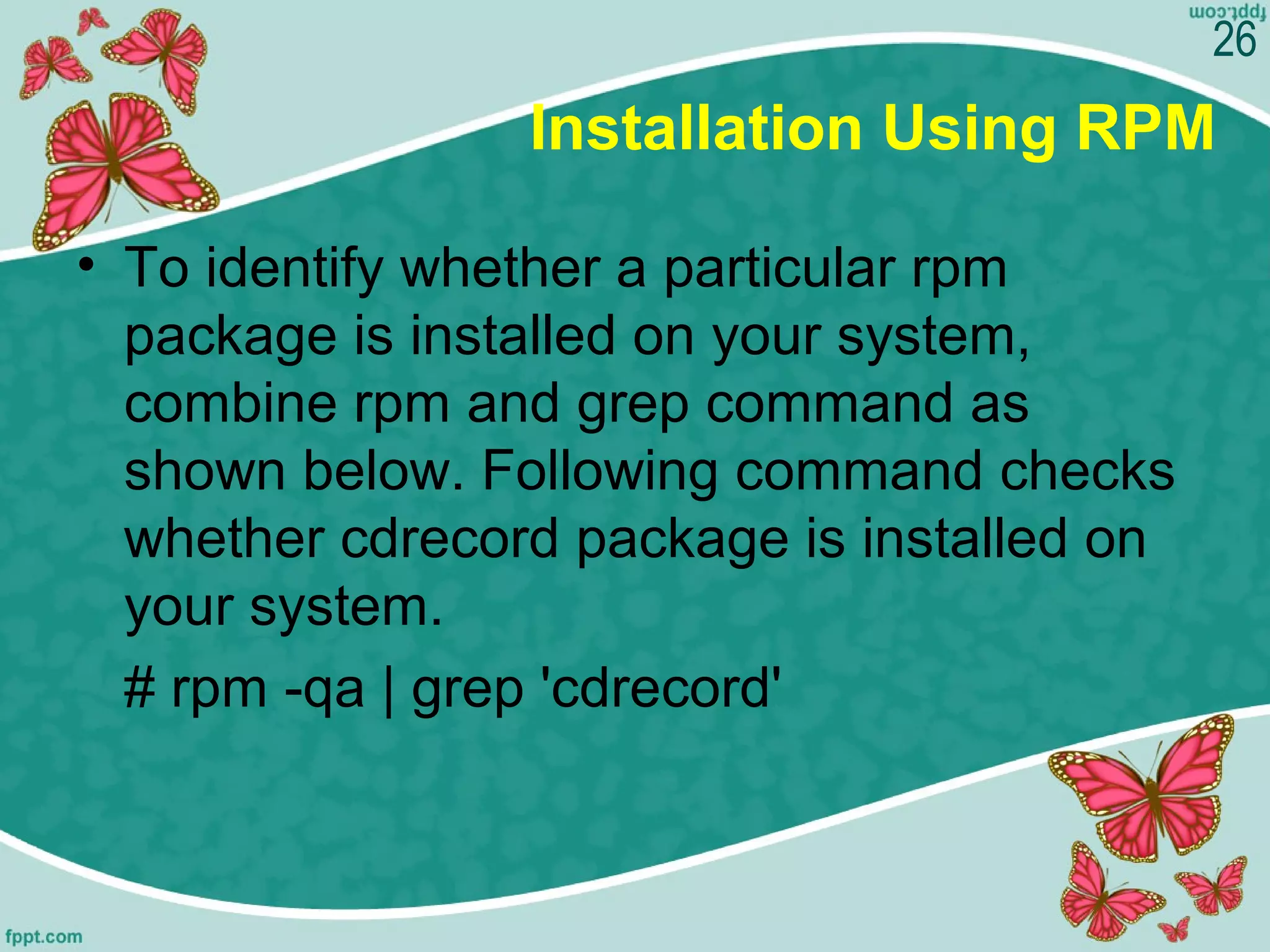 Installation Using RPM
• To identify whether a particular rpm 
package is installed on your system, 
combine rpm and grep command as 
shown below. Following command checks 
whether cdrecord package is installed on 
your system.
# rpm -qa | grep 'cdrecord'
26
 