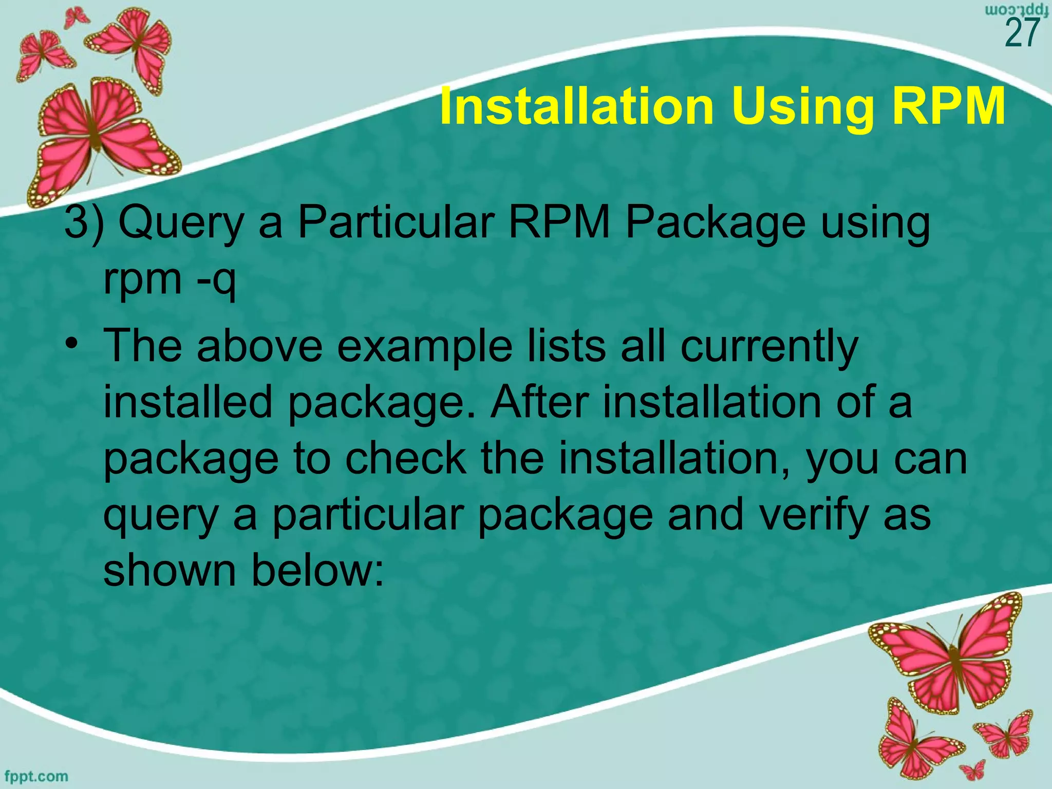 Installation Using RPM
3) Query a Particular RPM Package using 
rpm -q
• The above example lists all currently 
installed package. After installation of a 
package to check the installation, you can 
query a particular package and verify as 
shown below:
27
 