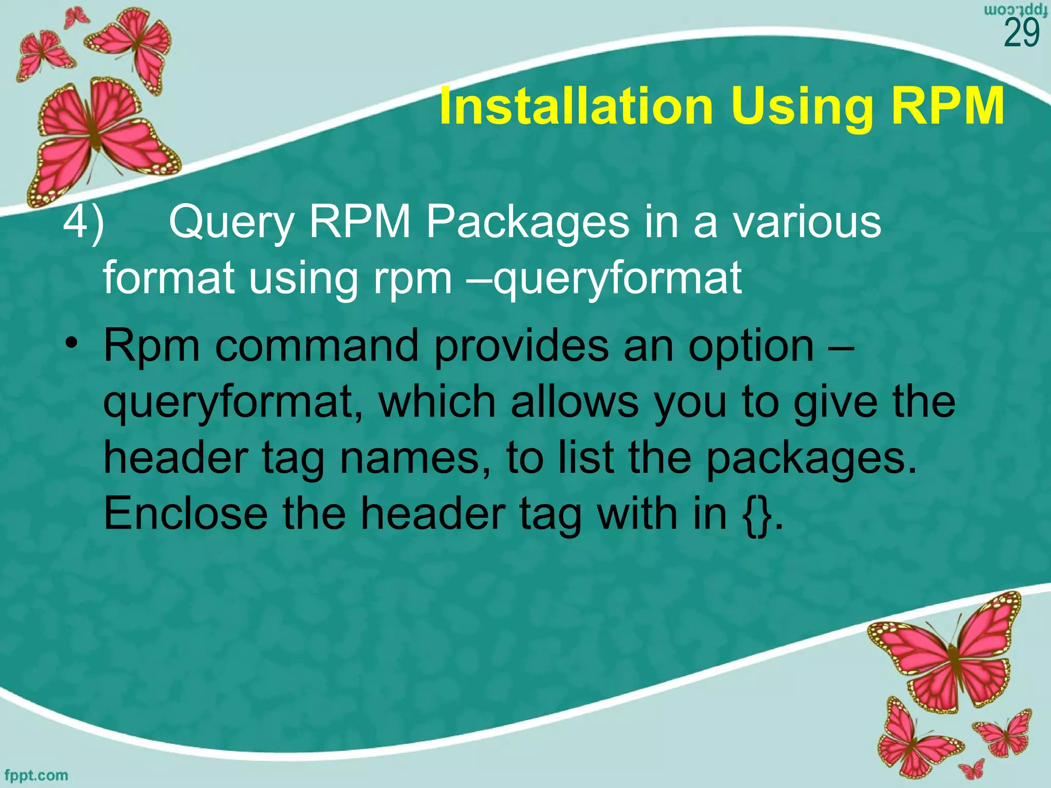 Installation Using RPM
4) Query RPM Packages in a various
format using rpm –queryformat
• Rpm command provides an option –
queryformat, which allows you to give the
header tag names, to list the packages.
Enclose the header tag with in {}.
29
 