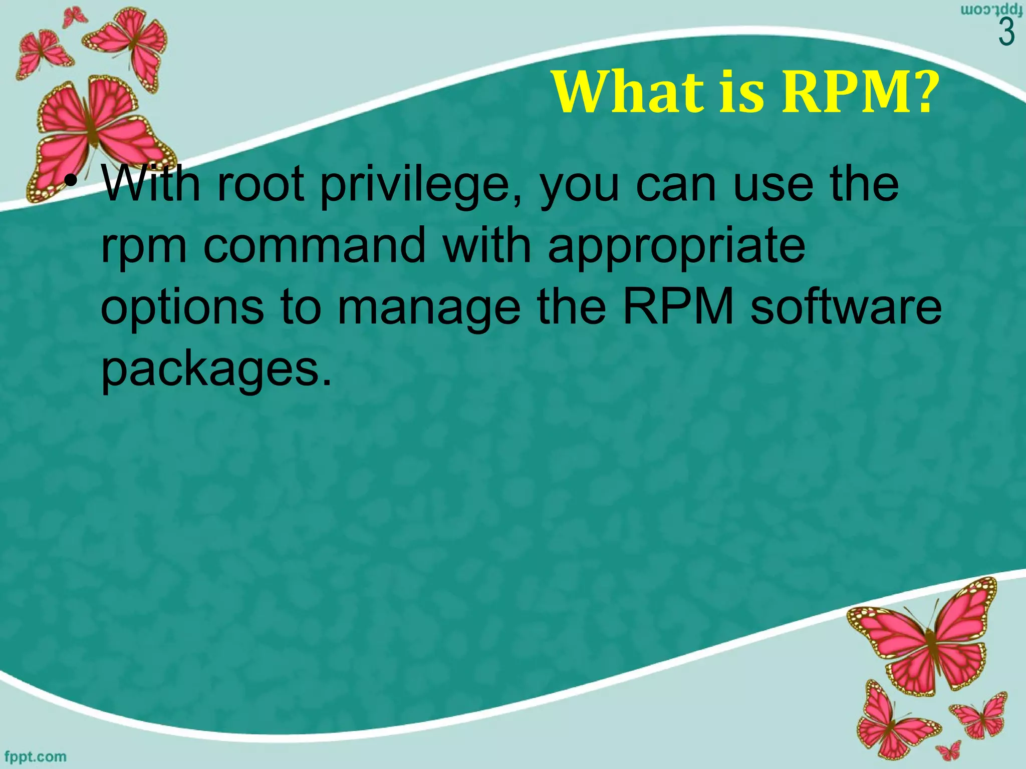 What is RPM?
• With root privilege, you can use the
rpm command with appropriate
options to manage the RPM software
packages.
3
 