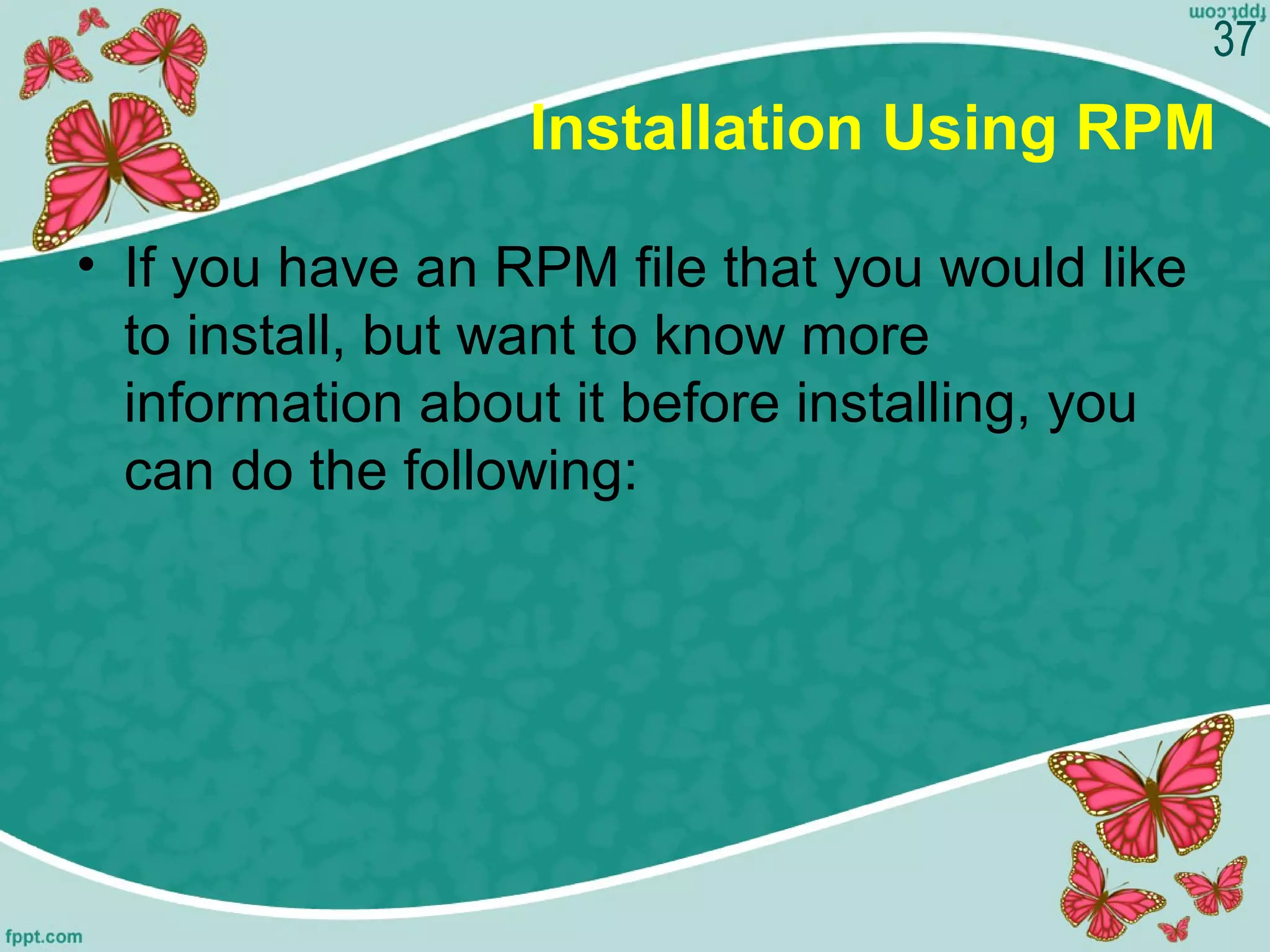 Installation Using RPM
• If you have an RPM file that you would like
to install, but want to know more
information about it before installing, you
can do the following:
37
 