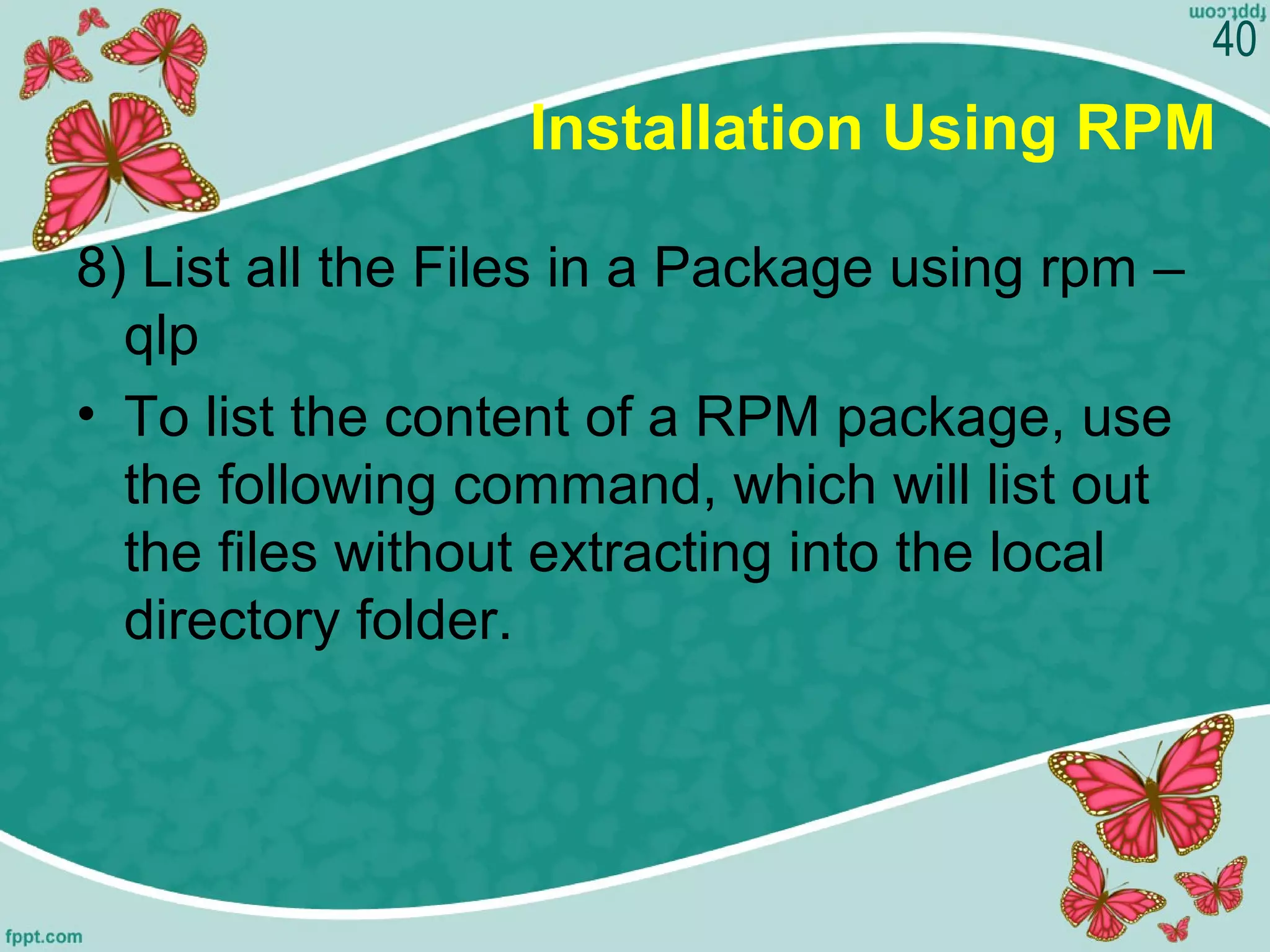 Installation Using RPM
8) List all the Files in a Package using rpm –
qlp
• To list the content of a RPM package, use
the following command, which will list out
the files without extracting into the local
directory folder.
40
 