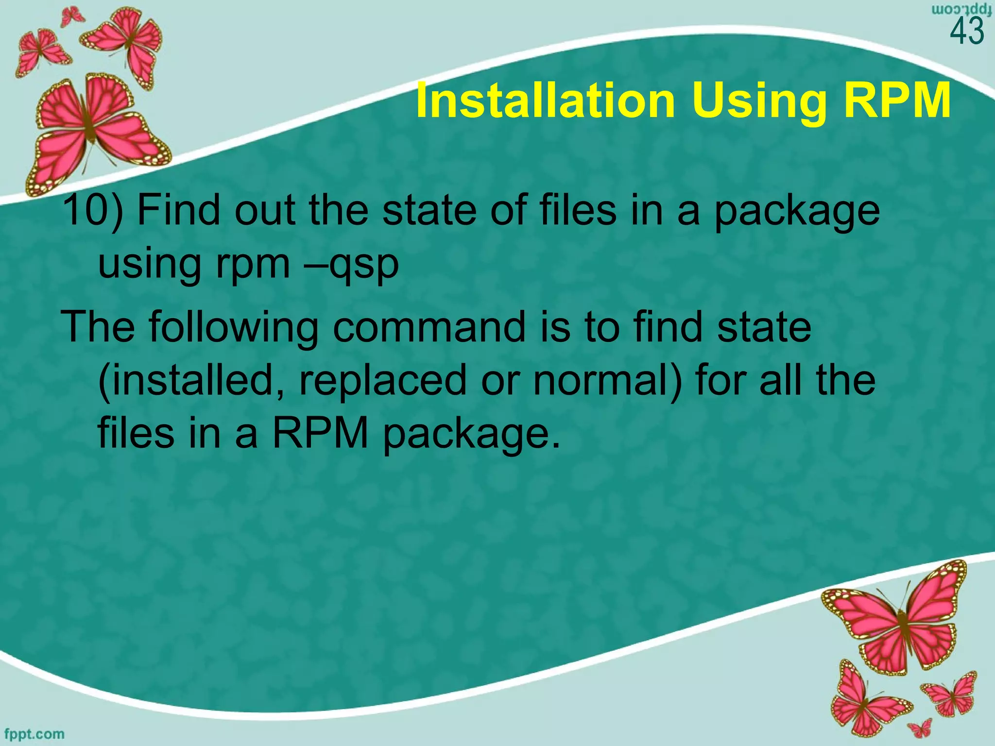 Installation Using RPM
10) Find out the state of files in a package
using rpm –qsp
The following command is to find state
(installed, replaced or normal) for all the
files in a RPM package.
43
 