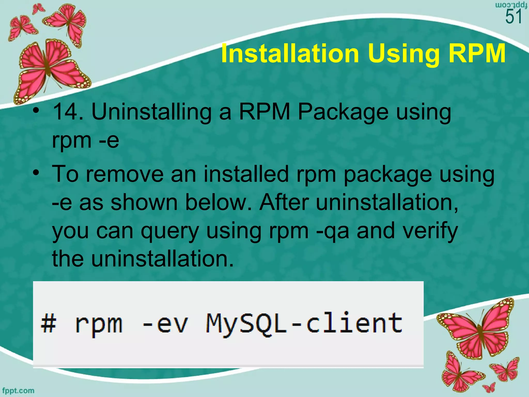 Installation Using RPM
• 14. Uninstalling a RPM Package using
rpm -e
• To remove an installed rpm package using
-e as shown below. After uninstallation,
you can query using rpm -qa and verify
the uninstallation.
51
 