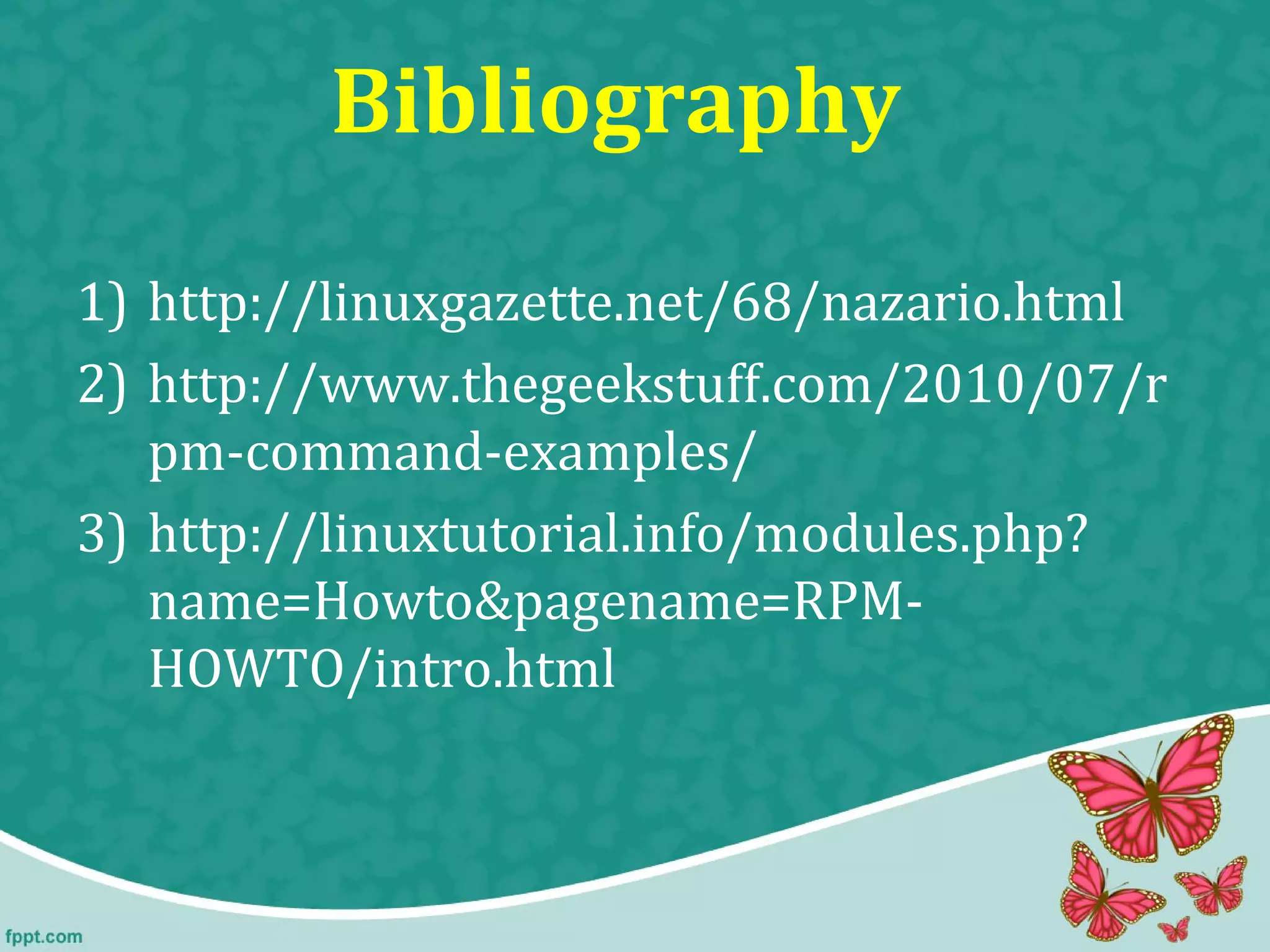 Bibliography
1) http://linuxgazette.net/68/nazario.html
2) http://www.thegeekstuff.com/2010/07/r
pm-command-examples/
3) http://linuxtutorial.info/modules.php?
name=Howto&pagename=RPM-
HOWTO/intro.html
 