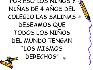 POR ESO LOS NIÑOS Y NIÑAS DE 4 AÑOS DEL COLEGIO LAS SALINAS DESEAMOS QUE TODOS LOS NIÑOS DEL MUNDO TENGAN  “ LOS MISMOS DERECHOS ” 