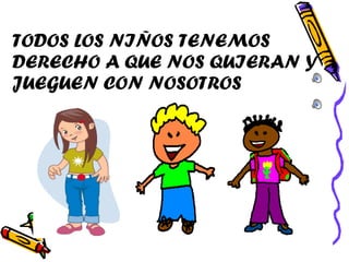 TODOS LOS NIÑOS TENEMOS DERECHO A QUE NOS QUIERAN Y JUEGUEN CON NOSOTROS  