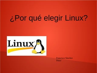 ¿Por qué elegir Linux?
Francisco Sánchez
Pérez
 