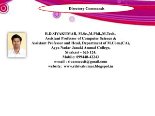 R.D.SIVAKUMAR, M.Sc.,M.Phil.,M.Tech.,
Assistant Professor of Computer Science &
Assistant Professor and Head, Department of M.Com.(CA),
Ayya Nadar Janaki Ammal College,
Sivakasi – 626 124.
Mobile: 099440-42243
e-mail : sivamsccsit@gmail.com
website: www.rdsivakumar.blogspot.in
Directory Commands
 