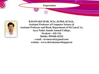 R.D.SIVAKUMAR, M.Sc.,M.Phil.,M.Tech.,
Assistant Professor of Computer Science &
Assistant Professor and Head, Department of M.Com.(CA),
Ayya Nadar Janaki Ammal College,
Sivakasi – 626 124.
Mobile: 099440-42243
e-mail : sivamsccsit@gmail.com
website: www.rdsivakumar.blogspot.in
Expressions
 