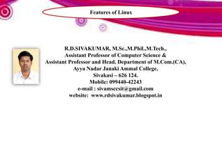 R.D.SIVAKUMAR, M.Sc.,M.Phil.,M.Tech.,
Assistant Professor of Computer Science &
Assistant Professor and Head, Department of M.Com.(CA),
Ayya Nadar Janaki Ammal College,
Sivakasi – 626 124.
Mobile: 099440-42243
e-mail : sivamsccsit@gmail.com
website: www.rdsivakumar.blogspot.in
Features of Linux
 