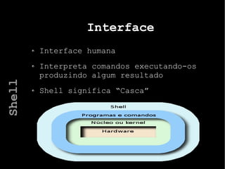 Interface
Interface humana
Interpreta comandos executando-os
produzindo algum resultado
Shell significa “Casca”
Shell
 