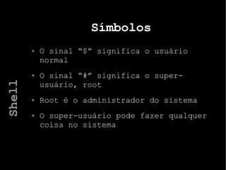 Símbolos
O sinal “$” significa o usuário
normal
O sinal “#” significa o super-
usuário, root
Root é o administrador do sistema
O super-usuário pode fazer qualquer
coisa no sistema
Shell
 