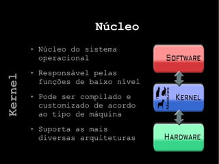 Núcleo
Núcleo do sistema
operacional
Responsável pelas
funções de baixo nível
Pode ser compilado e
customizado de acordo
ao tipo de máquina
Suporta as mais
diversas arquiteturas
Kernel
 