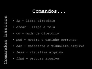 Comandos...
ls – lista diretório
clear – limpa a tela
cd – muda de diretório
pwd – mostra o caminho corrente
cat – concatena e visualiza arquivo
less – visualiza arquivo
find – procura arquivo
Comandosbásicos
 