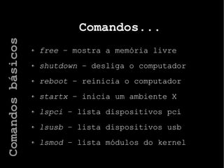 Comandos...
free – mostra a memória livre
shutdown – desliga o computador
reboot – reinicia o computador
startx – inicia um ambiente X
lspci – lista dispositivos pci
lsusb – lista dispositivos usb
lsmod – lista módulos do kernel
Comandosbásicos
 