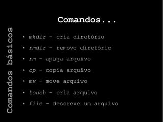 Comandos...
mkdir – cria diretório
rmdir – remove diretório
rm – apaga arquivo
cp – copia arquivo
mv – move arquivo
touch – cria arquivo
file – descreve um arquivo
Comandosbásicos
 