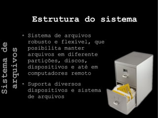 Estrutura do sistema
Sistema de arquivos
robusto e flexível, que
posibilita manter
arquivos em diferente
partições, discos,
dispositivos e até em
computadores remoto
Suporta diversos
dispositivos e sistema
de arquivos
Sistemade
arquivos
 