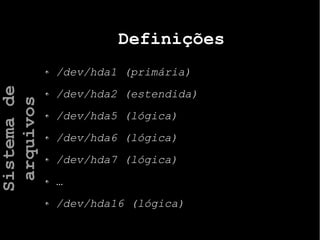 Definições
/dev/hda1 (primária)
/dev/hda2 (estendida)
/dev/hda5 (lógica)
/dev/hda6 (lógica)
/dev/hda7 (lógica)
…
/dev/hda16 (lógica)
Sistemade
arquivos
 