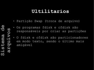 Ultilitarios
Partição Swap (troca de arquivo)
Os programas fdisk e cfdisk são
responsáveis por criar as partições
O fdisk e cfdisk são particionadores
em modo texto, sendo o último mais
amigável
Sistemade
arquivos
 