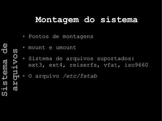 Montagem do sistema
Pontos de montagens
mount e umount
Sistema de arquivos suportados:
ext3, ext4, reiserfs, vfat, iso9660
O arquivo /etc/fstab
Sistemade
arquivos
 