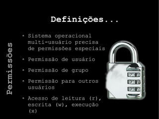 Definições...
Sistema operacional
multi-usuário precisa
de permissões especiais
Permissão de usuário
Permissão de grupo
Permissão para outros
usuários
Acesso de leitura (r),
escrita (w), execução
(x)
Permissões
 