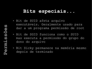 Bits especiais...
Bit de SUID afeta arquivo
executáveis. Geralmente usado para
dar a um programa permissão de root
Bit de SGID funciona como o SUID
mas executa a permissão do grupo do
dono do arquivo
Bit Sicky permanece na memória mesmo
depois de terminado
Permissões
 