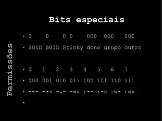 Bits especiais
0 0 0 0 000 000 000
SUID SGID Sticky dono grupo outro
0 1 2 3 4 5 6 7
000 001 010 011 100 101 110 111
--- --x -w- -wx r-- r-x rw- rwx
Permissões
 