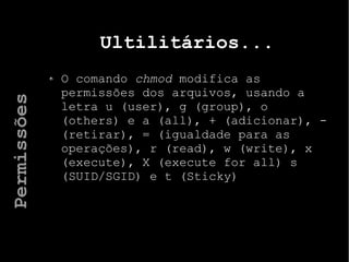 Ultilitários...
O comando chmod modifica as
permissões dos arquivos, usando a
letra u (user), g (group), o
(others) e a (all), + (adicionar), -
(retirar), = (igualdade para as
operações), r (read), w (write), x
(execute), X (execute for all) s
(SUID/SGID) e t (Sticky)
Permissões
 
