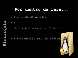 Por dentro da fera...
Árvore de diretórios
/
/bin /boot /dev /etc /home ...
/ - Diretório raiz do sistema
Hierarquia
 