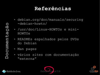 Debian Festival 5.0
Referências
debian.org/doc/manuals/securing
-debian-howto/
/usr/doc/Linux-HOWTOs e mini-
HOWTOs
READMEs espalhados pelos DVDs
do Debian
Man pages
vários sites com documentação
“externa”
Documentação
 