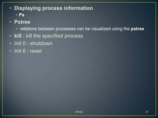 • Displaying process information
   • Ps
• Pstree
   • relations between processes can be visualized using the pstree
• kill : kill the specified process
• Init 0 : shutdown
• Init 6 : reset




                                Infinity                              21
 