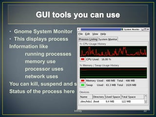 • Gnome System Monitor
• This displays process
Information like
      running processes
      memory use
      processor uses
      network uses
You can kill, suspend and see
Status of the process here


                         Infinity   22
 