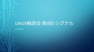 LINUX輪読会 第9回 シグナル
Y.MURASE
 