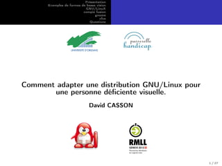 Présentation
Exemples de formes de basse vision
GNU/LinuX
compiz fusion
gnome
xfce
Questions
Comment adapter une distribution GNU/Linux pour
une personne déﬁciente visuelle.
David CASSON
1 / 27
 
