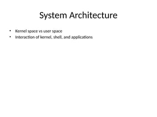 System Architecture
• Kernel space vs user space
• Interaction of kernel, shell, and applications
 