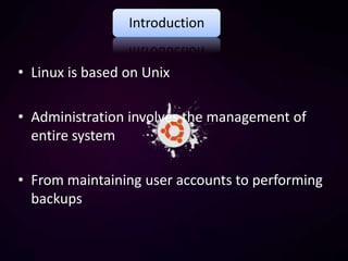Introduction


• Linux is based on Unix

• Administration involves the management of
  entire system

• From maintaining user accounts to performing
  backups
 