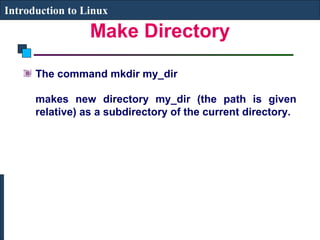 Introduction to Linux 
Make Directory 
The command mkdir my_dir 
makes new directory my_dir (the path is given 
relative) as a subdirectory of the current directory. 
 